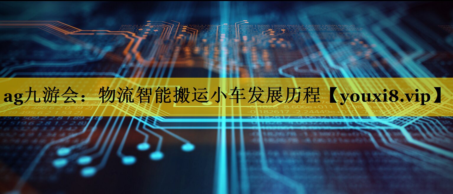 物流智能搬运小车发展历程 物流智能搬运小车发展历程