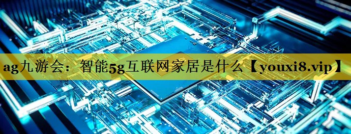 智能5g互联网家居是什么 智能5g互联网家居是什么