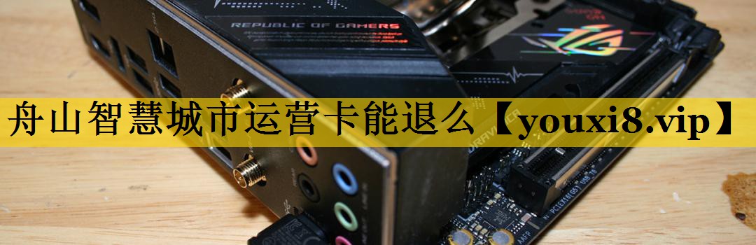 舟山智慧城市运营卡能退么 舟山智慧城市运营卡能退么
