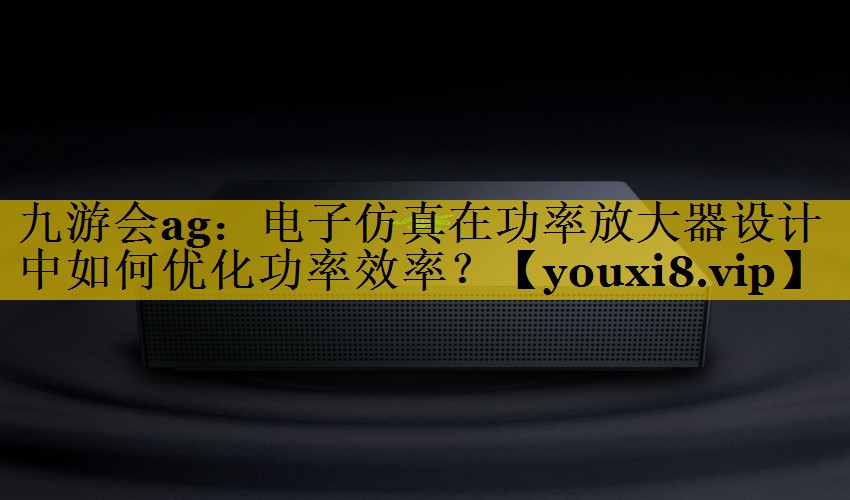 电子仿真在功率放大器设计中如何优化功率效率? 电子仿真在功率放大器设计中如何优化功率效率?