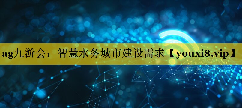 智慧水务城市建设需求 智慧水务城市建设需求