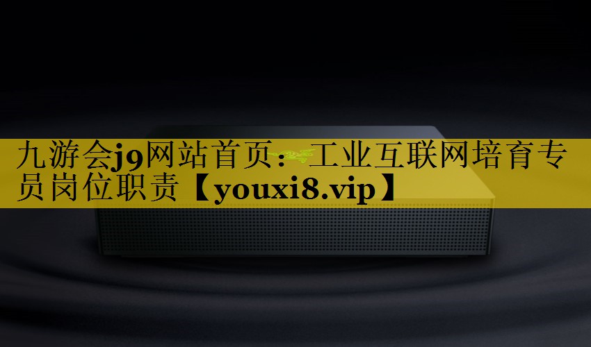 工业互联网培育专员岗位职责 工业互联网培育专员岗位职责