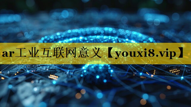 ar工业互联网意义 ar工业互联网意义