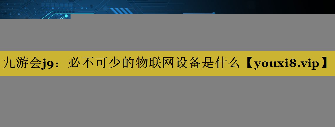 必不可少的物联网设备是什么 必不可少的物联网设备是什么