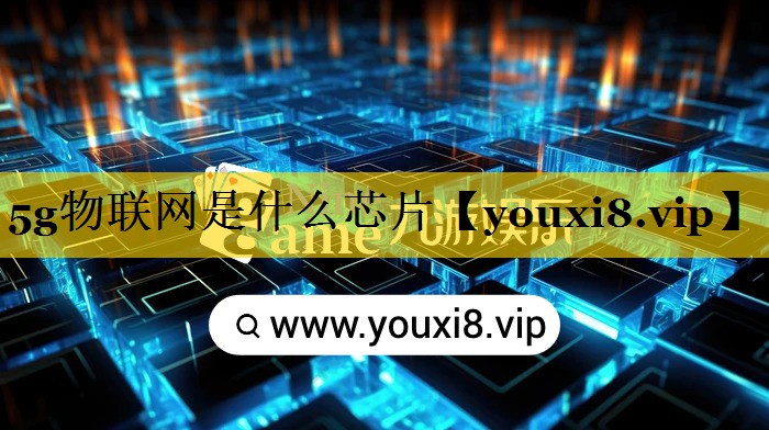 5g物联网是什么芯片 5g物联网是什么芯片