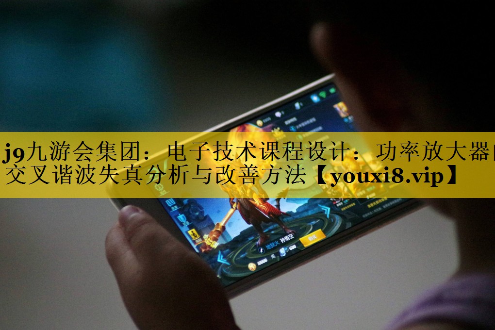 电子技术课程设计:功率放大器的交叉谐波失真分析与改善方法 电子技术课程设计:功率放大器的交叉谐波失真分析与改善方法