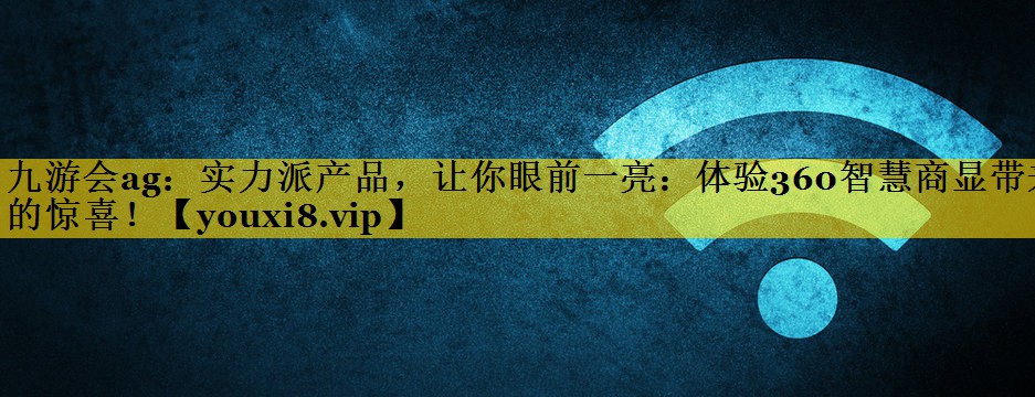 实力派产品，让你眼前一亮：体验360智慧商显带来的惊喜！