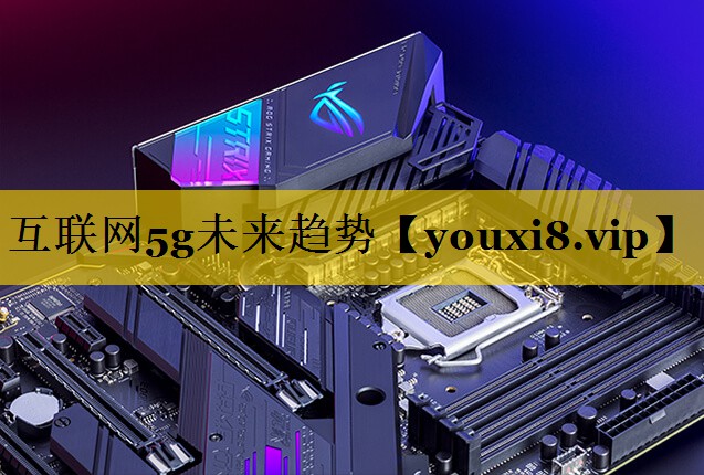 互联网5g未来趋势 互联网5g未来趋势