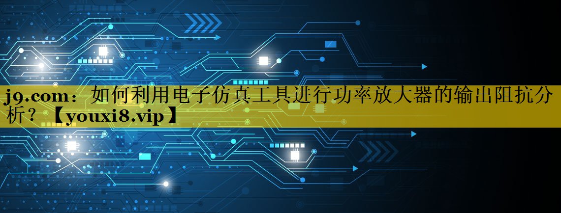 如何利用电子仿真工具进行功率放大器的输出阻抗分析? 如何利用电子仿真工具进行功率放大器的输出阻抗分析?