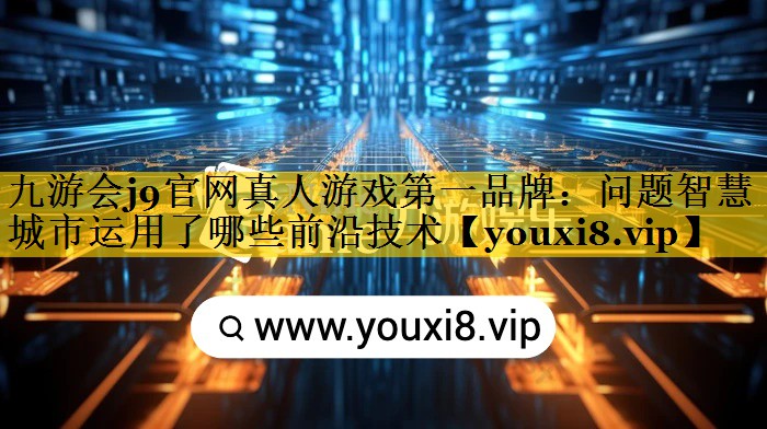问题智慧城市运用了哪些前沿技术 问题智慧城市运用了哪些前沿技术