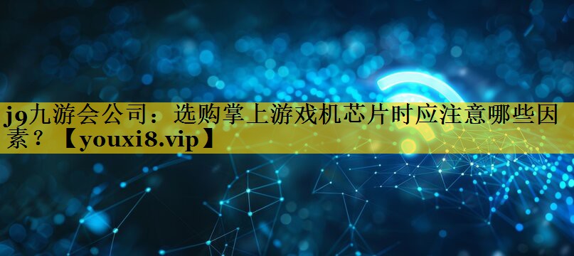 选购掌上游戏机芯片时应注意哪些因素? 选购掌上游戏机芯片时应注意哪些因素?