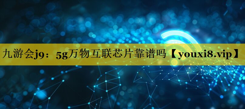 5g万物互联芯片靠谱吗 5g万物互联芯片靠谱吗