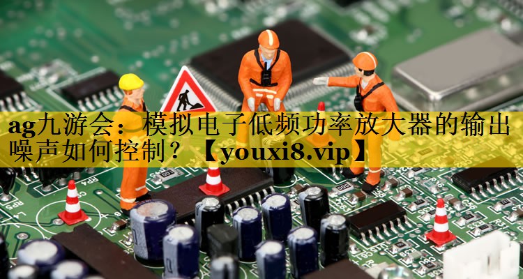 模拟电子低频功率放大器的输出噪声如何控制? 模拟电子低频功率放大器的输出噪声如何控制?