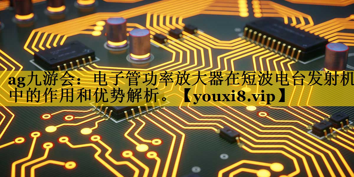 电子管功率放大器在短波电台发射机中的作用和优势解析。 电子管功率放大器在短波电台发射机中的作用和优势解析。