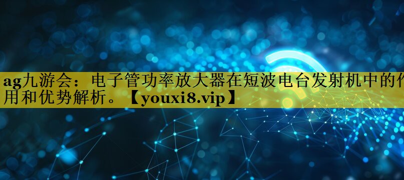 电子管功率放大器在短波电台发射机中的作用和优势解析。 电子管功率放大器在短波电台发射机中的作用和优势解析。