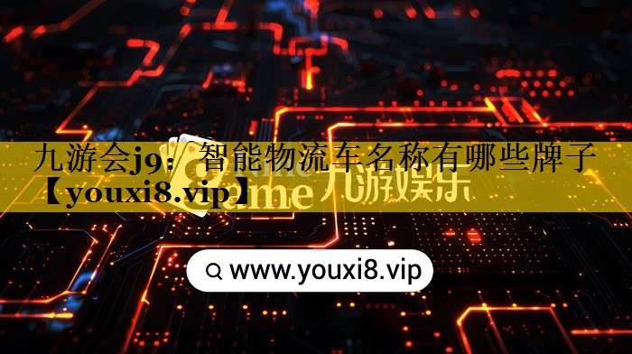 智能物流车名称有哪些牌子 智能物流车名称有哪些牌子