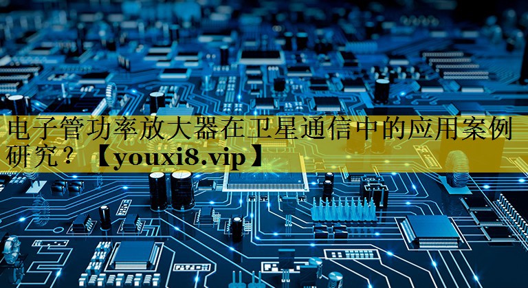 电子管功率放大器在卫星通信中的应用案例研究? 电子管功率放大器在卫星通信中的应用案例研究?
