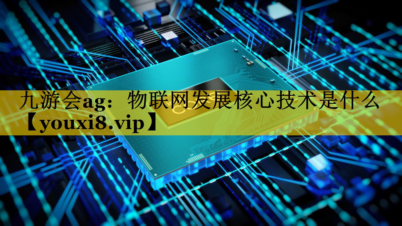 物联网发展核心技术是什么 物联网发展核心技术是什么