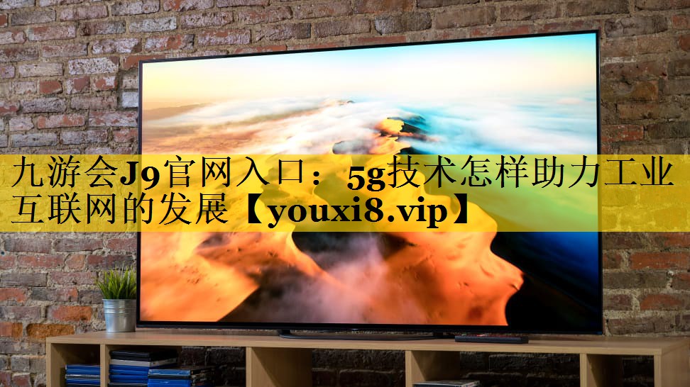 5g技术怎样助力工业互联网的发展 5g技术怎样助力工业互联网的发展
