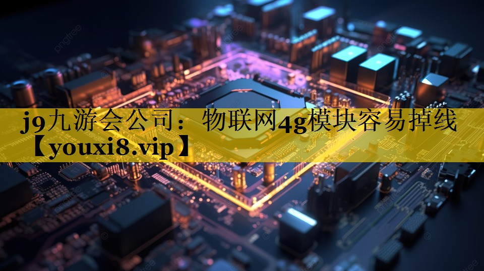 物联网4g模块容易掉线 物联网4g模块容易掉线