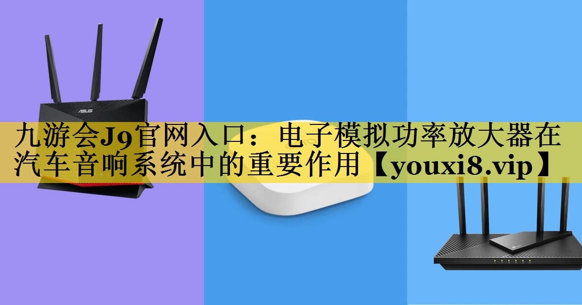 电子模拟功率放大器在汽车音响系统中的重要作用 电子模拟功率放大器在汽车音响系统中的重要作用