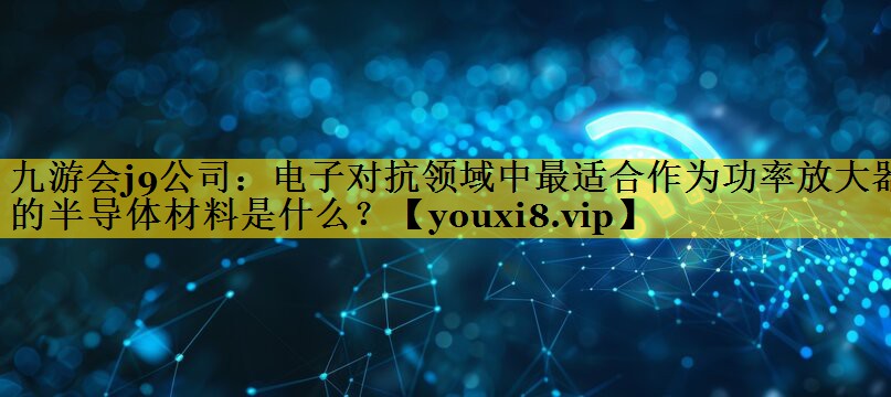 电子对抗领域中最适合作为功率放大器的半导体材料是什么? 电子对抗领域中最适合作为功率放大器的半导体材料是什么?