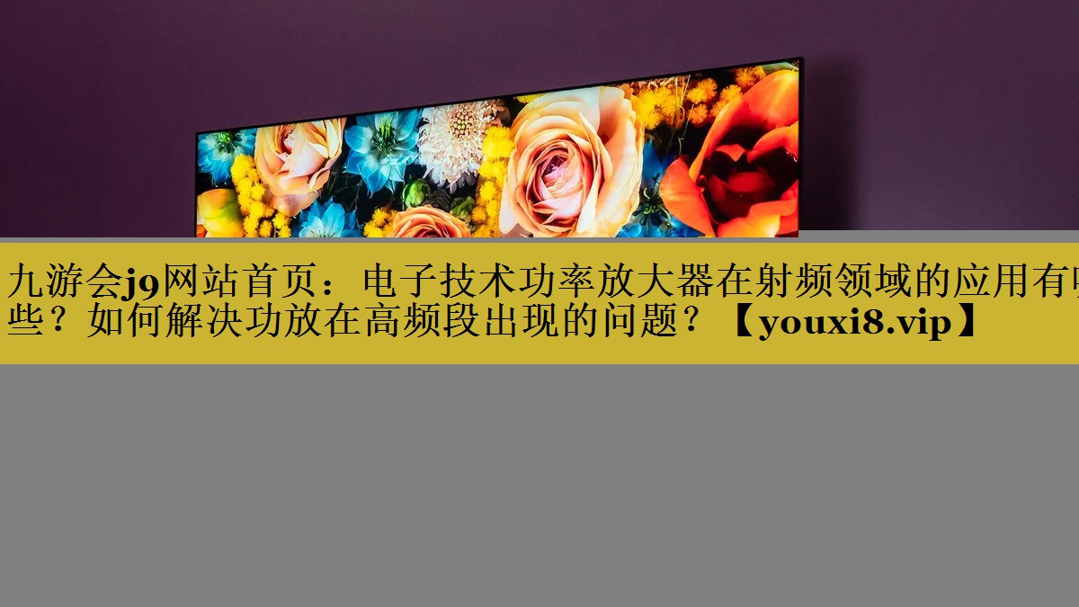 电子技术功率放大器在射频领域的应用有哪些?如何解决功放在高频段出现的问题? 电子技术功率放大器在射频领域的应用有哪些?如何解决功放在高频段出现的问题?