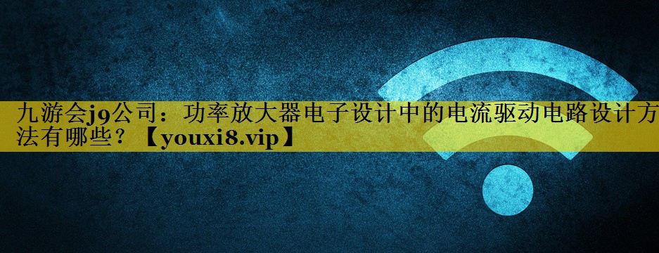 功率放大器电子设计中的电流驱动电路设计方法有哪些? 功率放大器电子设计中的电流驱动电路设计方法有哪些?