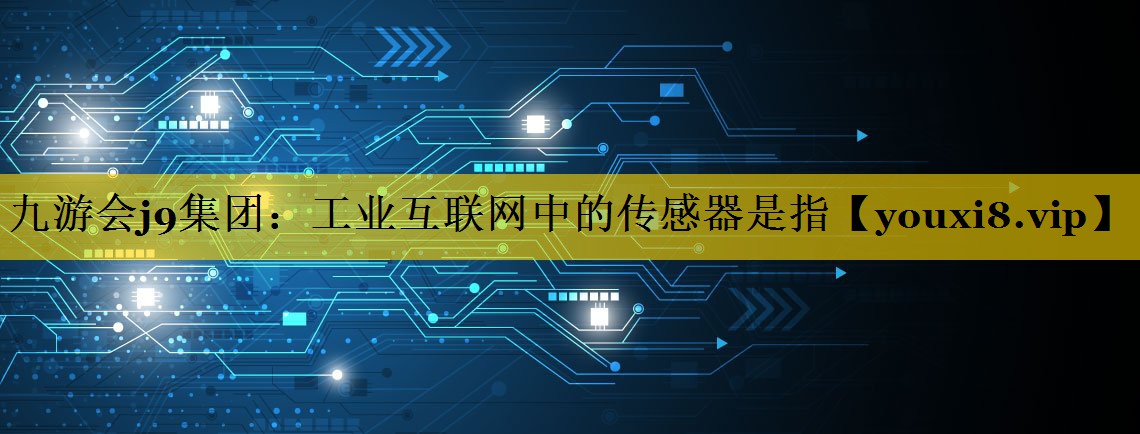 工业互联网中的传感器是指 工业互联网中的传感器是指