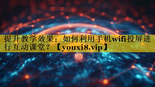 提升教学效果:如何利用手机wifi投屏进行互动课堂? 提升教学效果:如何利用手机wifi投屏进行互动课堂?