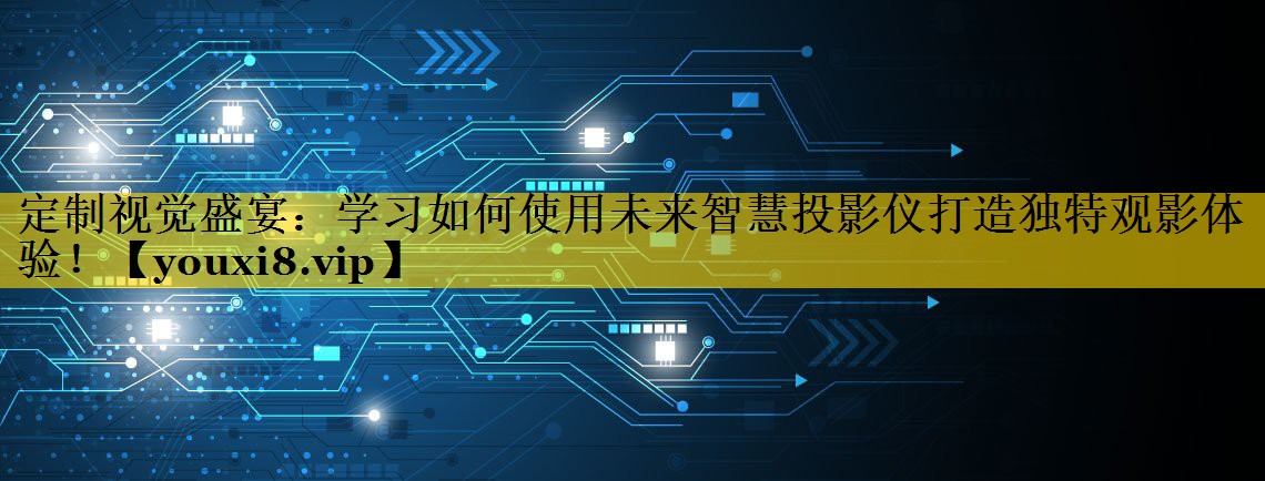 定制视觉盛宴:学习如何使用未来智慧投影仪打造独特观影体验! 定制视觉盛宴:学习如何使用未来智慧投影仪打造独特观影体验!