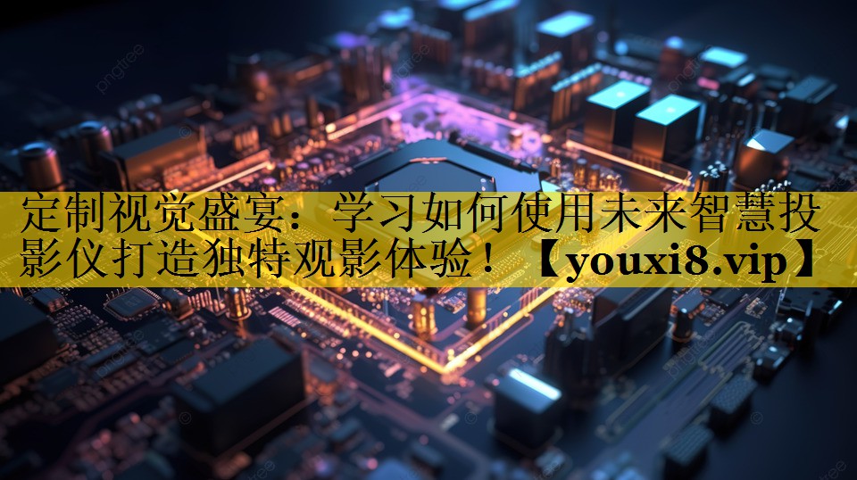 定制视觉盛宴:学习如何使用未来智慧投影仪打造独特观影体验! 定制视觉盛宴:学习如何使用未来智慧投影仪打造独特观影体验!