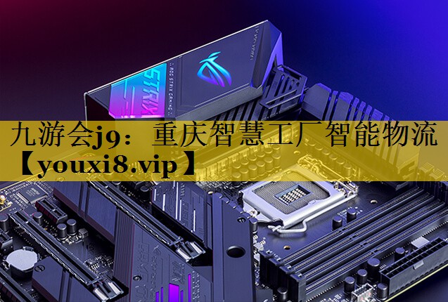 九游会j9：重庆智慧工厂智能物流