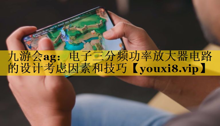<strong>九游会ag：电子三分频功率放大器电路的设计考虑因素和技巧</strong>