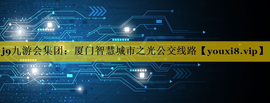 j9九游会集团：厦门智慧城市之光公交线路