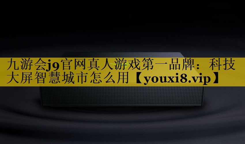 科技大屏智慧城市怎么用 科技大屏智慧城市怎么用